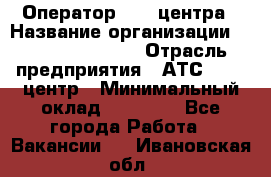 Оператор Call-центра › Название организации ­ Holiday travel › Отрасль предприятия ­ АТС, call-центр › Минимальный оклад ­ 45 000 - Все города Работа » Вакансии   . Ивановская обл.